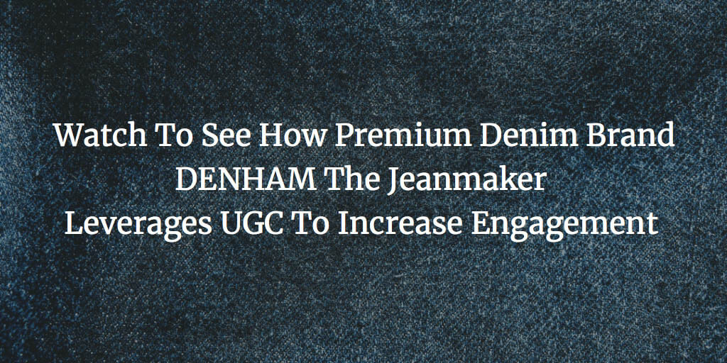 Video: See For Yourself How DENHAM The Jeanmaker Uses UGC To Increase Customer Engagement